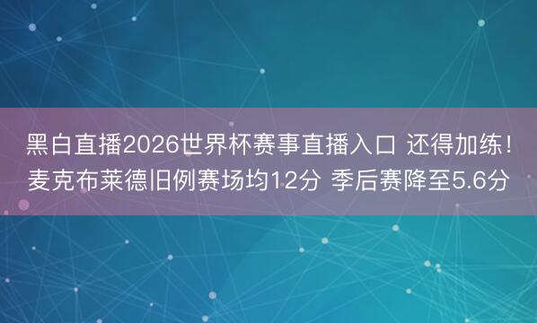 黑白直播2026世界杯赛事直播入口 还得加练!麦克布莱德旧例赛场均12分 季后赛降至5.6分