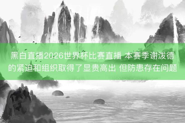 黑白直播2026世界杯比赛直播 本赛季谢泼德的紧迫和组织取得了显贵高出 但防患存在问题