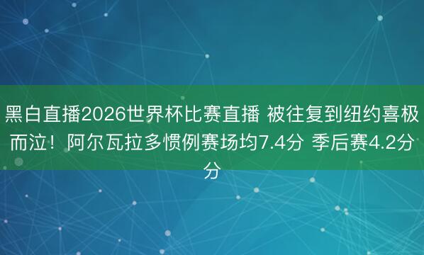 黑白直播2026世界杯比赛直播 被往复到纽约喜极而泣!阿尔瓦拉多惯例赛场均7.4分 季后赛4.2分