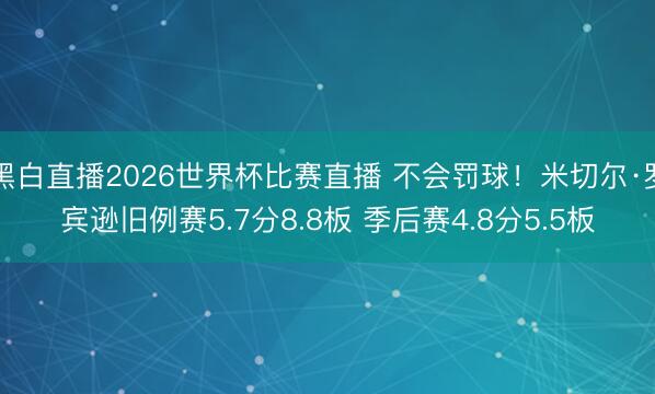 黑白直播2026世界杯比赛直播 不会罚球!米切尔·罗宾逊旧例赛5.7分8.8板 季后赛4.8分5.5板