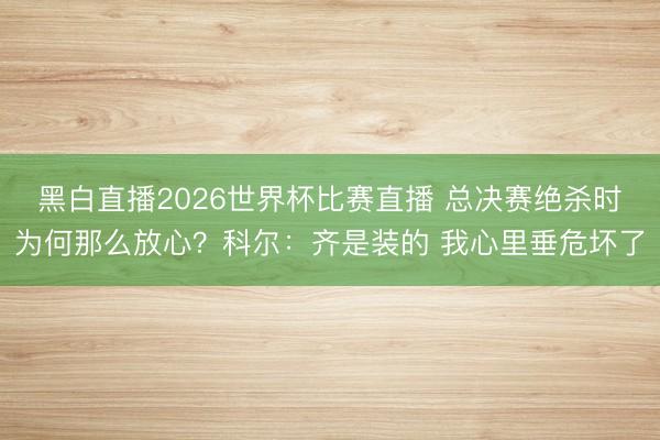 黑白直播2026世界杯比赛直播 总决赛绝杀时为何那么放心?科尔:齐是装的 我心里垂危坏了