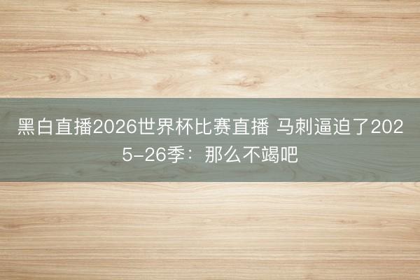 黑白直播2026世界杯比赛直播 马刺逼迫了2025-26季:那么不竭吧