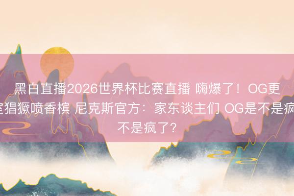 黑白直播2026世界杯比赛直播 嗨爆了!OG更衣室猖獗喷香槟 尼克斯官方:家东谈主们 OG是不是疯了?