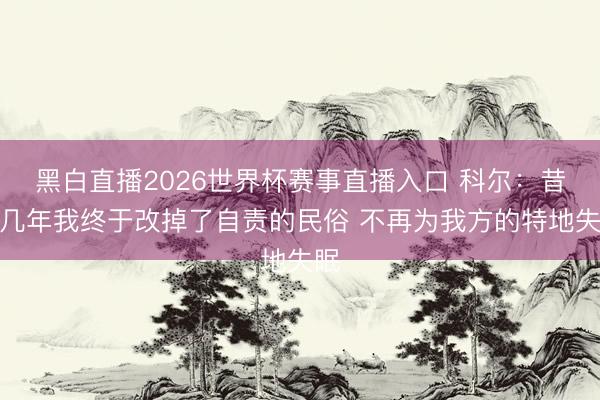黑白直播2026世界杯赛事直播入口 科尔:昔日几年我终于改掉了自责的民俗 不再为我方的特地失眠
