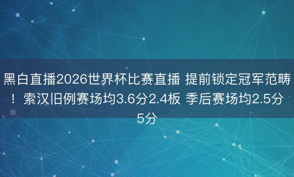 黑白直播2026世界杯比赛直播 提前锁定冠军范畴!索汉旧例赛场均3.6分2.4板 季后赛场均2.5分