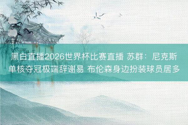 黑白直播2026世界杯比赛直播 苏群：尼克斯单核夺冠极端辞谢易 布伦森身边扮装球员居多