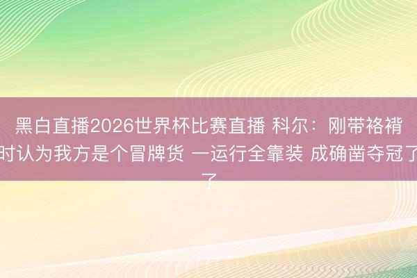 黑白直播2026世界杯比赛直播 科尔:刚带袼褙时认为我方是个冒牌货 一运行全靠装 成确凿夺冠了