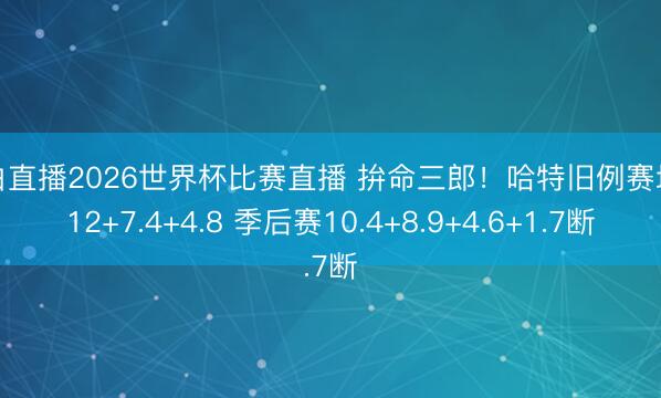 黑白直播2026世界杯比赛直播 拚命三郎！哈特旧例赛场均12+7.4+4.8 季后赛10.4+8.9+4.6+1.7断