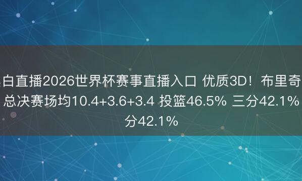 黑白直播2026世界杯赛事直播入口 优质3D!布里奇斯总决赛场均10.4+3.6+3.4 投篮46.5% 三分42.1%