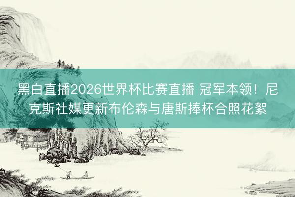 黑白直播2026世界杯比赛直播 冠军本领!尼克斯社媒更新布伦森与唐斯捧杯合照花絮