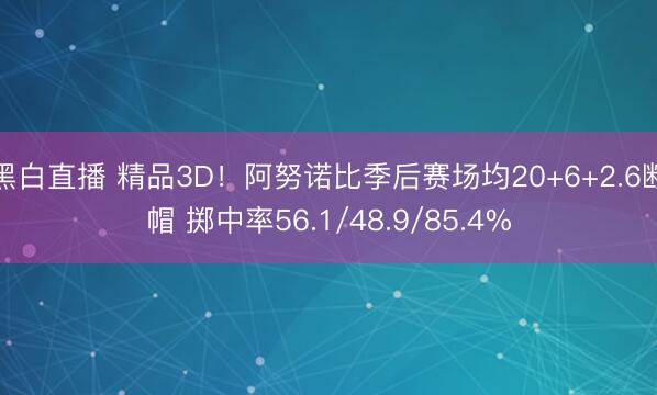 黑白直播 精品3D!阿努诺比季后赛场均20+6+2.6断帽 掷中率56.1/48.9/85.4%