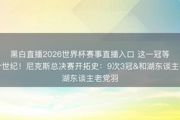 黑白直播2026世界杯赛事直播入口 这一冠等了半个世纪!尼克斯总决赛开拓史:9次3冠&和湖东谈主老党羽