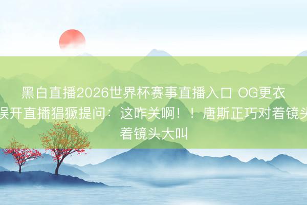 黑白直播2026世界杯赛事直播入口 OG更衣室里误开直播猖獗提问：这咋关啊！！唐斯正巧对着镜头大叫