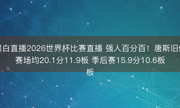 黑白直播2026世界杯比赛直播 强人百分百!唐斯旧例赛场均20.1分11.9板 季后赛15.9分10.6板