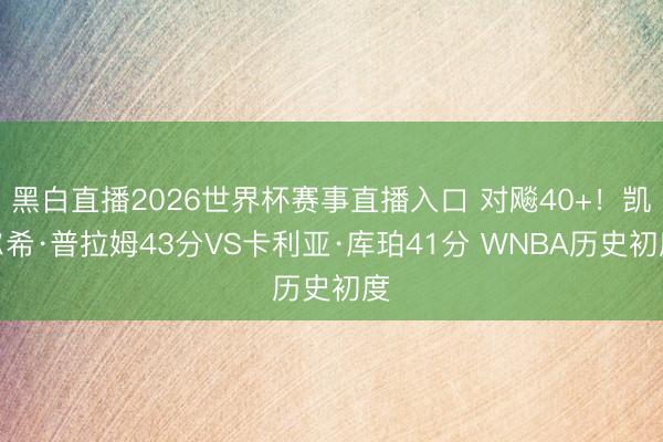 黑白直播2026世界杯赛事直播入口 对飚40+!凯尔希·普拉姆43分VS卡利亚·库珀41分 WNBA历史初度