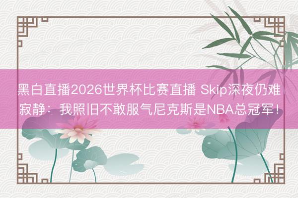 黑白直播2026世界杯比赛直播 Skip深夜仍难寂静:我照旧不敢服气尼克斯是NBA总冠军!