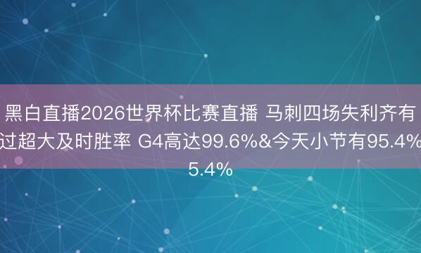 黑白直播2026世界杯比赛直播 马刺四场失利齐有过超大及时胜率 G4高达99.6%&今天小节有95.4%