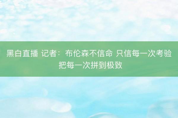 黑白直播 记者:布伦森不信命 只信每一次考验 把每一次拼到极致