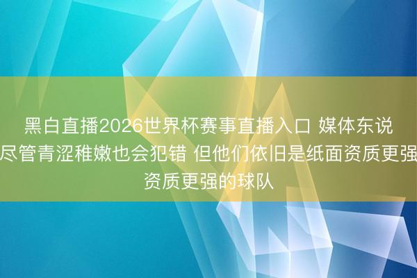 黑白直播2026世界杯赛事直播入口 媒体东说念主：尽管青涩稚嫩也会犯错 但他们依旧是纸面资质更强的球队