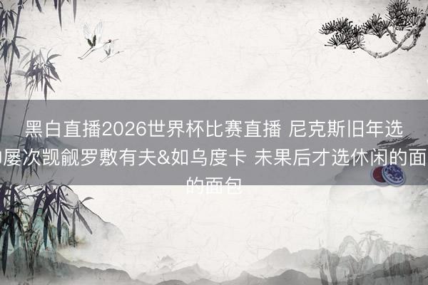 黑白直播2026世界杯比赛直播 尼克斯旧年选帅屡次觊觎罗敷有夫&如乌度卡 未果后才选休闲的面包