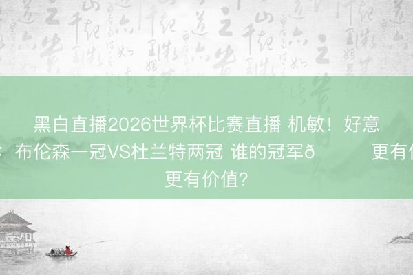 黑白直播2026世界杯比赛直播 机敏!好意思媒:布伦森一冠VS杜兰特两冠 谁的冠军🏆更有价值?
