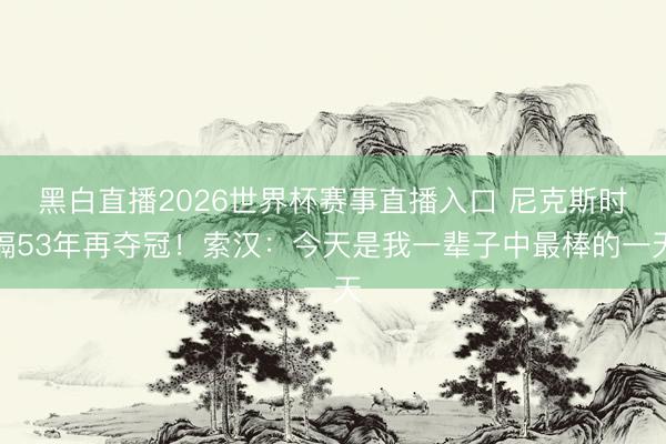 黑白直播2026世界杯赛事直播入口 尼克斯时隔53年再夺冠！索汉：今天是我一辈子中最棒的一天