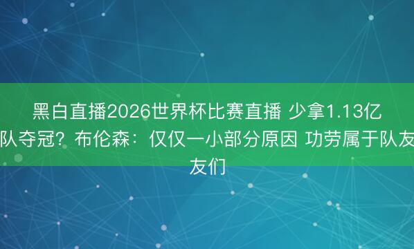 黑白直播2026世界杯比赛直播 少拿1.13亿助队夺冠?布伦森:仅仅一小部分原因 功劳属于队友们