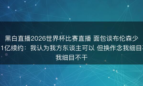 黑白直播2026世界杯比赛直播 面包谈布伦森少拿1.1亿续约:我认为我方东谈主可以 但换作念我细目不干