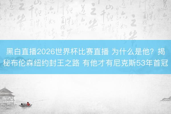 黑白直播2026世界杯比赛直播 为什么是他?揭秘布伦森纽约封王之路 有他才有尼克斯53年首冠