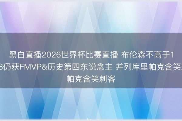 黑白直播2026世界杯比赛直播 布伦森不高于1米88仍获FMVP&历史第四东说念主 并列库里帕克含笑刺客
