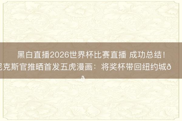 黑白直播2026世界杯比赛直播 成功总结!尼克斯官推晒首发五虎漫画:将奖杯带回纽约城🏆