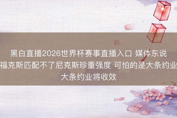 黑白直播2026世界杯赛事直播入口 媒体东说念主:福克斯匹配不了尼克斯珍重强度 可怕的是大条约业将收效