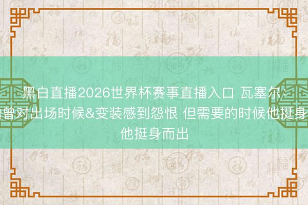 黑白直播2026世界杯赛事直播入口 瓦塞尔:哈珀曾对出场时候&变装感到怨恨 但需要的时候他挺身而出