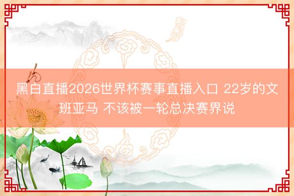黑白直播2026世界杯赛事直播入口 22岁的文班亚马 不该被一轮总决赛界说