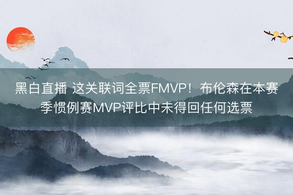 黑白直播 这关联词全票FMVP!布伦森在本赛季惯例赛MVP评比中未得回任何选票