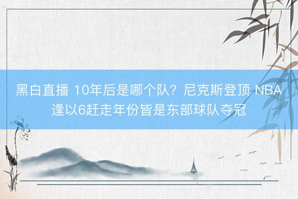 黑白直播 10年后是哪个队?尼克斯登顶 NBA逢以6赶走年份皆是东部球队夺冠