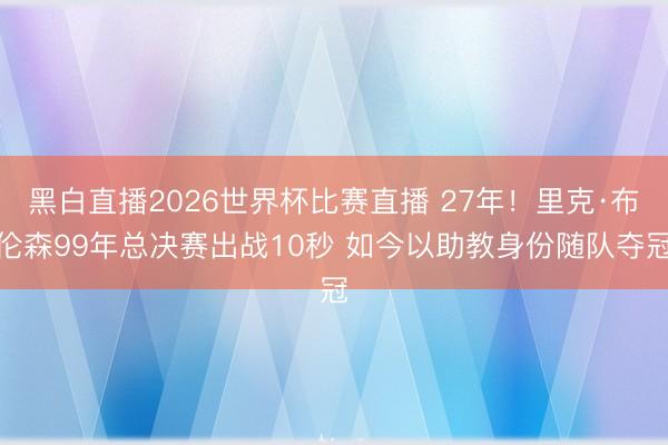 黑白直播2026世界杯比赛直播 27年!里克·布伦森99年总决赛出战10秒 如今以助教身份随队夺冠