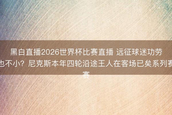 黑白直播2026世界杯比赛直播 远征球迷功劳也不小?尼克斯本年四轮沿途王人在客场已矣系列赛