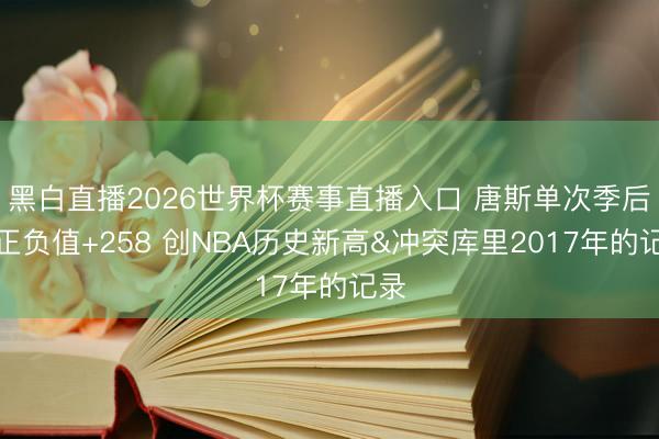黑白直播2026世界杯赛事直播入口 唐斯单次季后赛正负值+258 创NBA历史新高&冲突库里2017年的记录