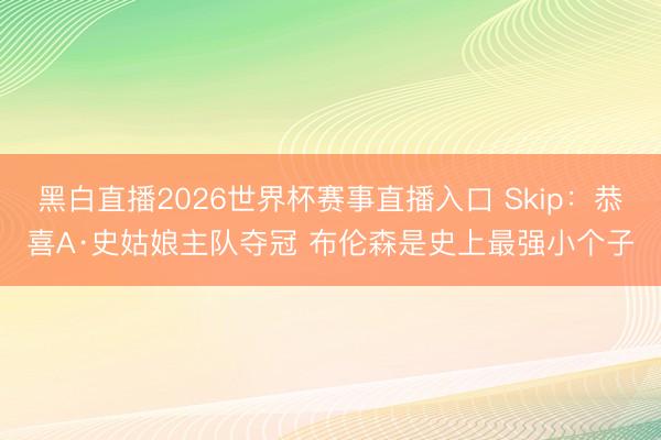 黑白直播2026世界杯赛事直播入口 Skip:恭喜A·史姑娘主队夺冠 布伦森是史上最强小个子