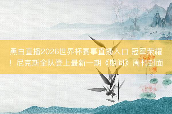 黑白直播2026世界杯赛事直播入口 冠军荣耀！尼克斯全队登上最新一期《期间》周刊封面