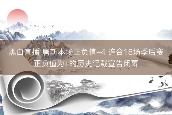 黑白直播 唐斯本场正负值-4 连合18场季后赛正负值为+的历史记载宣告闭幕