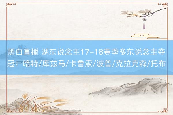 黑白直播 湖东说念主17-18赛季多东说念主夺冠:哈特/库兹马/卡鲁索/波普/克拉克森/托布