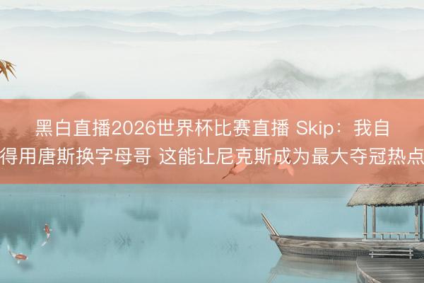 黑白直播2026世界杯比赛直播 Skip:我自得用唐斯换字母哥 这能让尼克斯成为最大夺冠热点