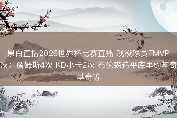 黑白直播2026世界杯比赛直播 现役球员FMVP名次:詹姆斯4次 KD小卡2次 布伦森追平库里约基奇等