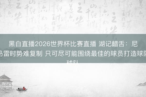 黑白直播2026世界杯比赛直播 湖记齰舌:尼马雷时势难复制 只可尽可能围绕最佳的球员打造球队