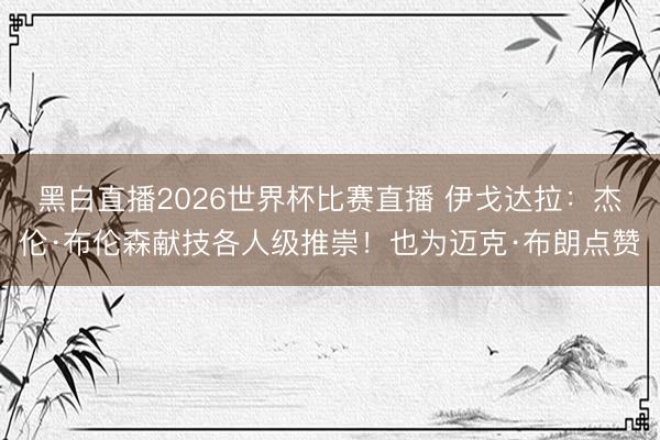 黑白直播2026世界杯比赛直播 伊戈达拉：杰伦·布伦森献技各人级推崇！也为迈克·布朗点赞