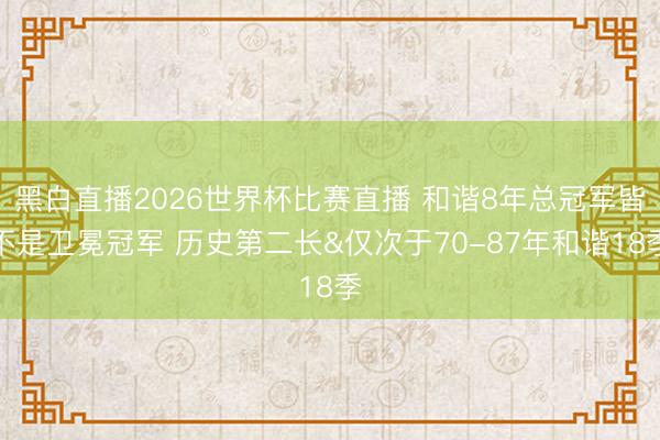 黑白直播2026世界杯比赛直播 和谐8年总冠军皆不是卫冕冠军 历史第二长&仅次于70-87年和谐18季
