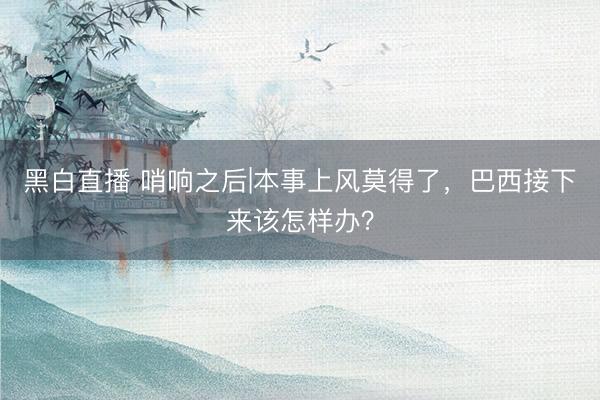 黑白直播 哨响之后|本事上风莫得了,巴西接下来该怎样办?