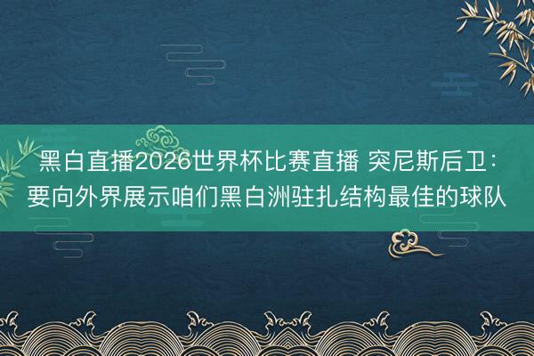 黑白直播2026世界杯比赛直播 突尼斯后卫:要向外界展示咱们黑白洲驻扎结构最佳的球队